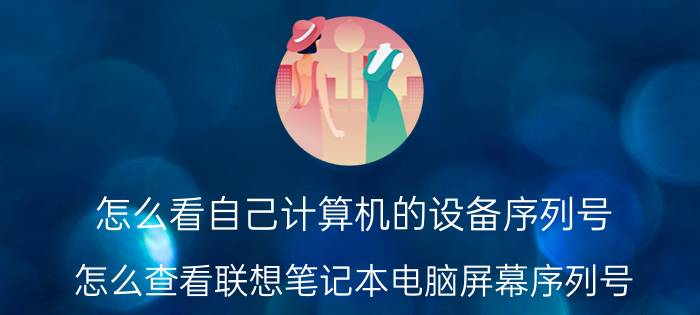 怎么看自己计算机的设备序列号 怎么查看联想笔记本电脑屏幕序列号？